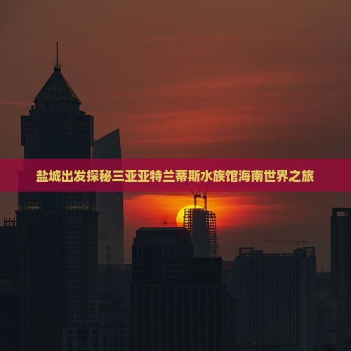 盐城出发探秘三亚亚特兰蒂斯水族馆海南世界之旅