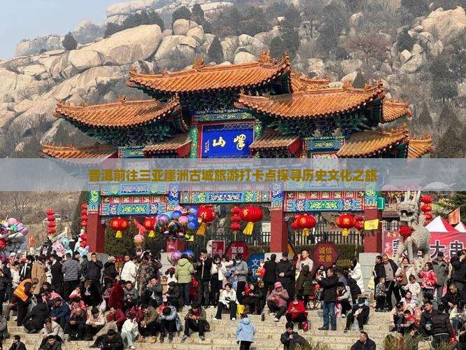普洱前往三亚崖洲古城旅游打卡点探寻历史文化之旅