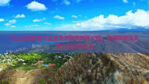 文山出发探秘三亚亚龙湾热带森林公园：旅游网精选天堂公园攻略地点