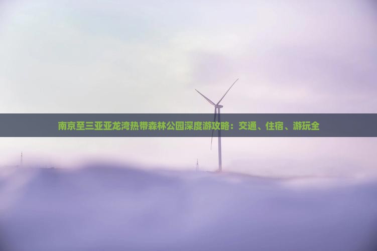 南京至三亚亚龙湾热带森林公园深度游攻略：交通、住宿、游玩全