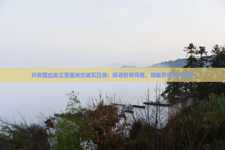 兴安盟出发三亚崖洲古城五日游：探寻热带风情，领略历史文化之旅