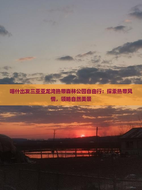 喀什出发三亚亚龙湾热带森林公园自由行：探索热带风情，领略自然美景