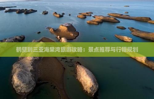 鹤壁到三亚海棠湾旅游攻略：景点推荐与行程规划