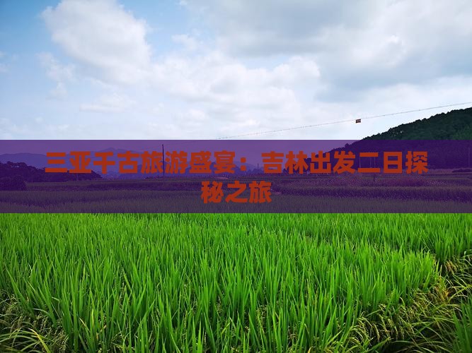 三亚千古旅游盛宴：吉林出发二日探秘之旅