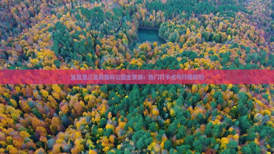 宜昌至三亚凤凰岭公园全景游：热门打卡点与行程规划
