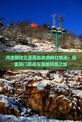 河池前往三亚西岛旅游网红地点：探索热门景点与海南风情之旅