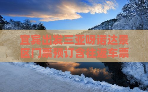 宜宾出发三亚呀诺达景区门票预订含往返车票