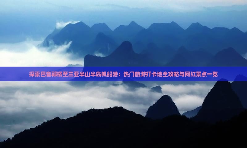探索巴音郭楞至三亚半山半岛帆船港：热门旅游打卡地全攻略与网红景点一览