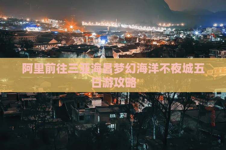 阿里前往三亚海昌梦幻海洋不夜城五日游攻略