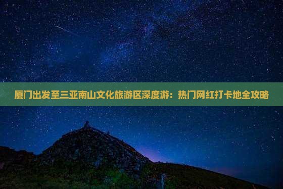 厦门出发至三亚南山文化旅游区深度游：热门网红打卡地全攻略