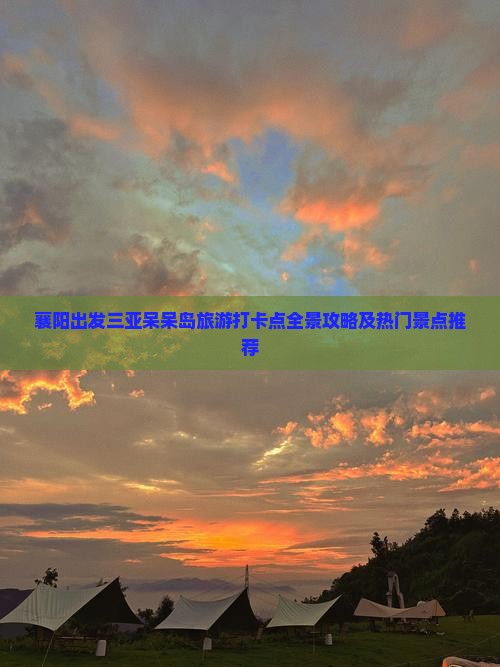 襄阳出发三亚呆呆岛旅游打卡点全景攻略及热门景点推荐