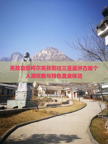 克孜勒苏柯尔克孜前往三亚崖洲古城个人游攻略与特色美食体验