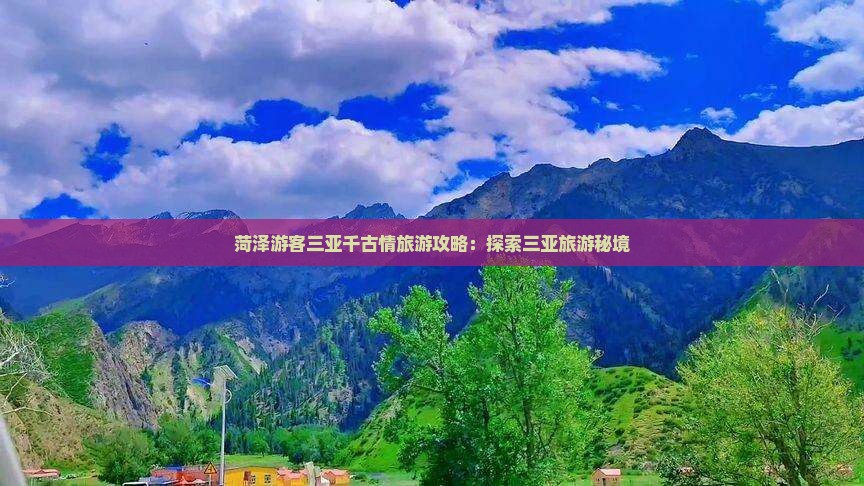 菏泽游客三亚千古情旅游攻略：探索三亚旅游秘境
