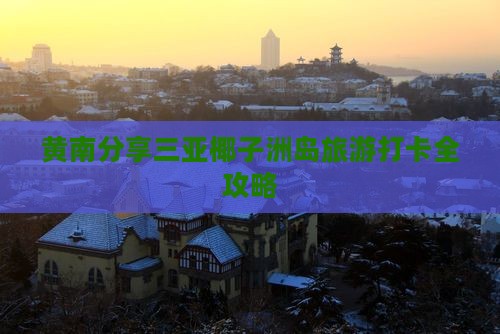 黄南分享三亚椰子洲岛旅游打卡全攻略