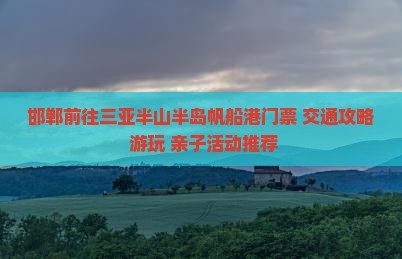 邯郸前往三亚半山半岛帆船港门票+交通攻略+游玩+亲子活动推荐