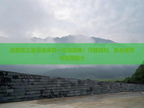 昌都至三亚后海深度一日游攻略：行程规划、景点推荐与实用贴士