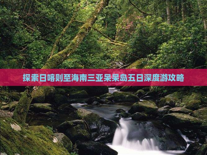 探索日喀则至海南三亚呆呆岛五日深度游攻略