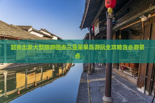 韶关出发大型旅游团去三亚呆呆岛游玩全攻略含必游景点