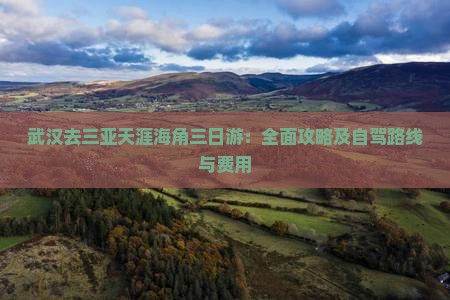 武汉去三亚天涯海角三日游：全面攻略及自驾路线与费用