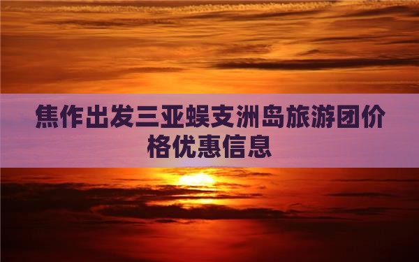 焦作出发三亚蜈支洲岛旅游团价格优惠信息