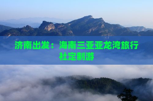 济南出发：海南三亚亚龙湾旅行社定制游