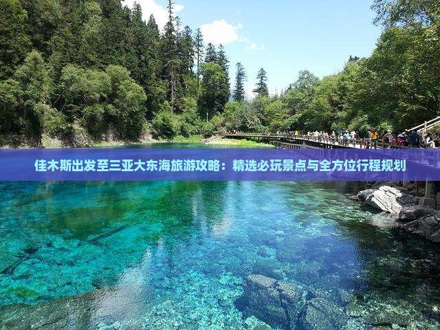佳木斯出发至三亚大东海旅游攻略：精选必玩景点与全方位行程规划