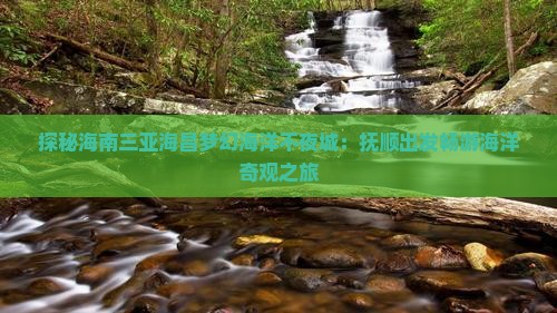 探秘海南三亚海昌梦幻海洋不夜城：抚顺出发畅游海洋奇观之旅