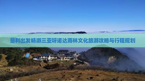 垦利出发畅游三亚呀诺达雨林文化旅游攻略与行程规划