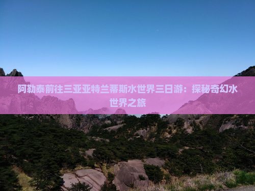 阿勒泰前往三亚亚特兰蒂斯水世界三日游：探秘奇幻水世界之旅