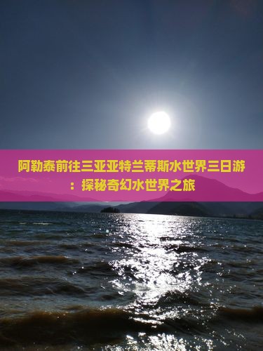 阿勒泰前往三亚亚特兰蒂斯水世界三日游：探秘奇幻水世界之旅