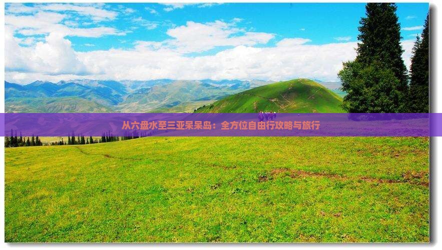 从六盘水至三亚呆呆岛：全方位自由行攻略与旅行