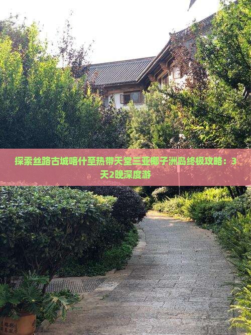 探索丝路古城喀什至热带天堂三亚椰子洲岛终极攻略：3天2晚深度游