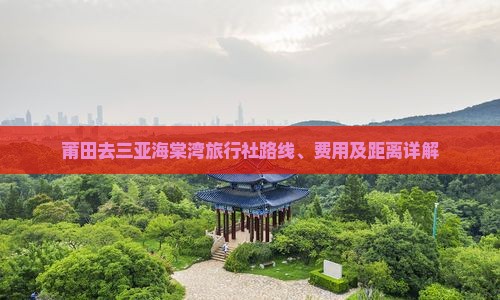 莆田去三亚海棠湾旅行社路线、费用及距离详解