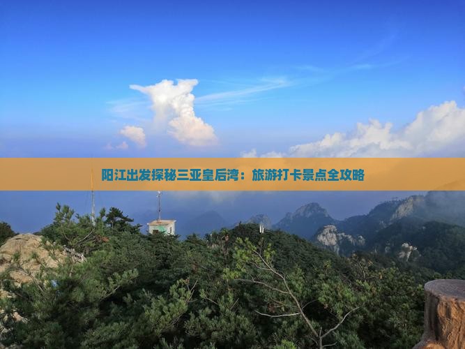 阳江出发探秘三亚皇后湾：旅游打卡景点全攻略