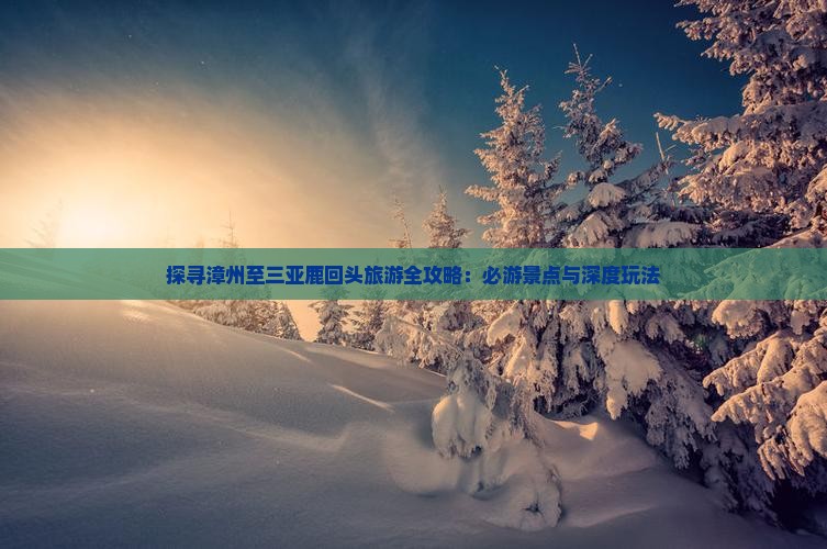 探寻漳州至三亚鹿回头旅游全攻略：必游景点与深度玩法