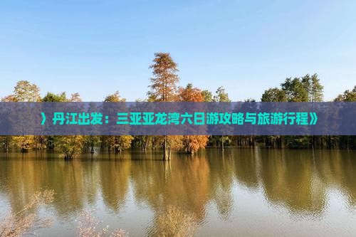 〉丹江出发：三亚亚龙湾六日游攻略与旅游行程》