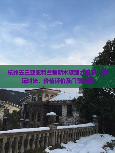 杭州去三亚亚特兰蒂斯水族馆六日游：游玩时长、价值评价及门票优惠
