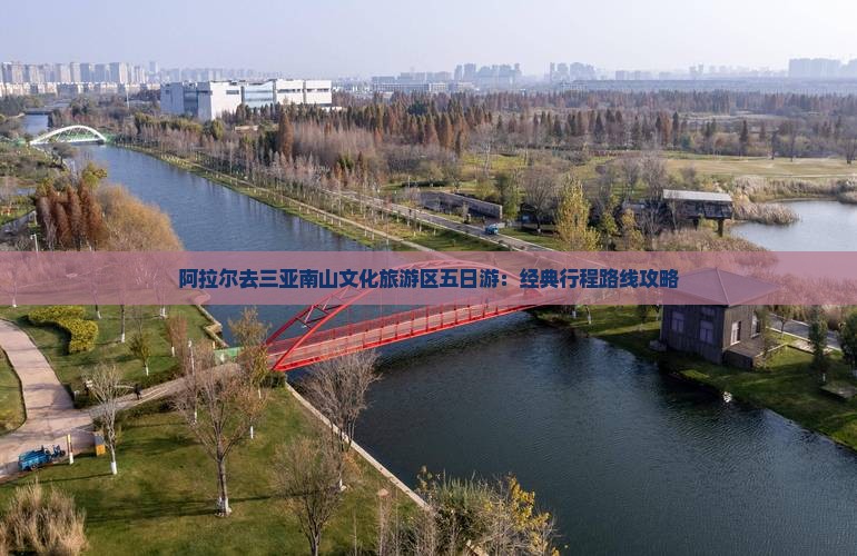 阿拉尔去三亚南山文化旅游区五日游：经典行程路线攻略