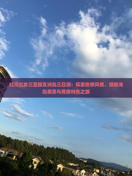 红河出发三亚蜈支洲岛三日游：探索热带风情，领略海岛美景与民族特色之旅