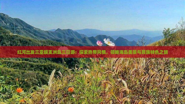红河出发三亚蜈支洲岛三日游：探索热带风情，领略海岛美景与民族特色之旅