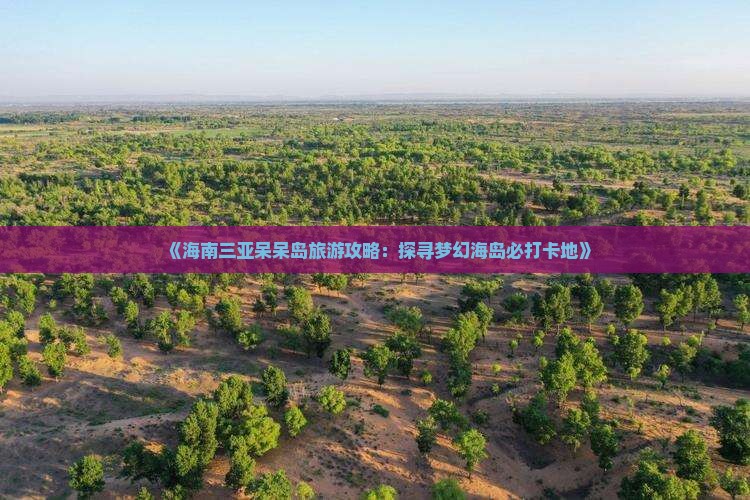 《海南三亚呆呆岛旅游攻略：探寻梦幻海岛必打卡地》