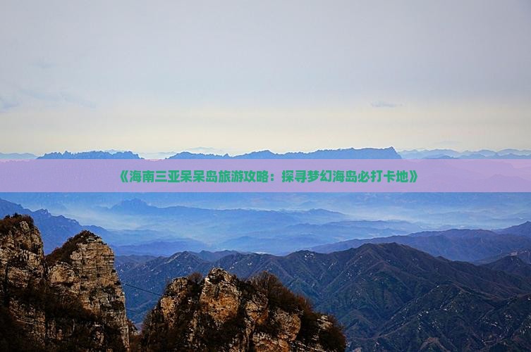 《海南三亚呆呆岛旅游攻略：探寻梦幻海岛必打卡地》