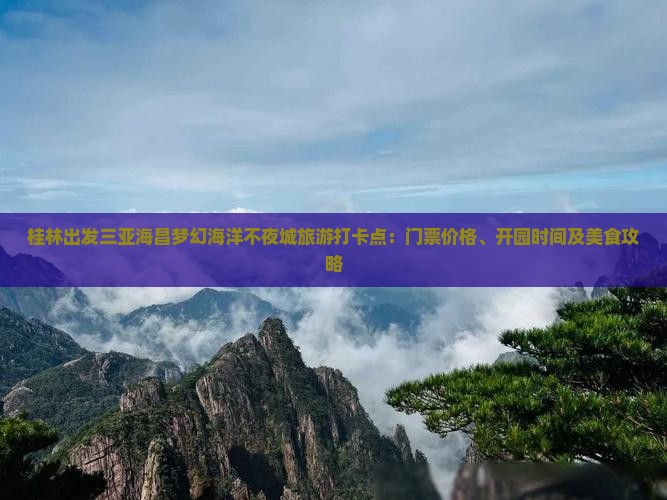 桂林出发三亚海昌梦幻海洋不夜城旅游打卡点：门票价格、开园时间及美食攻略