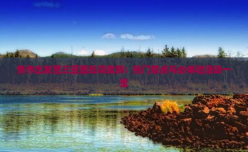 焦作出发至三亚西岛深度游：热门景点与必体验活动一览