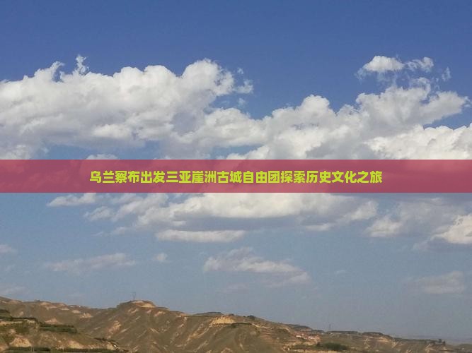 乌兰察布出发三亚崖洲古城自由团探索历史文化之旅