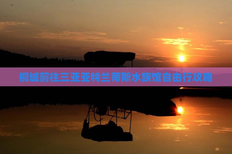 桐城前往三亚亚特兰蒂斯水族馆自由行攻略