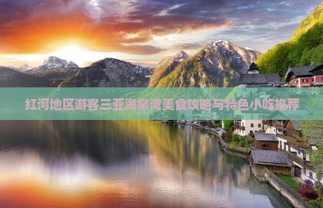 红河地区游客三亚海棠湾美食攻略与特色小吃推荐