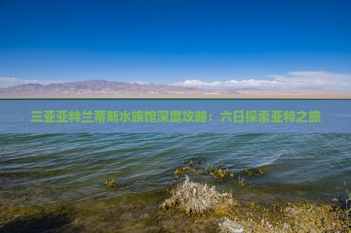 三亚亚特兰蒂斯水族馆深度攻略：六日探索亚特之旅