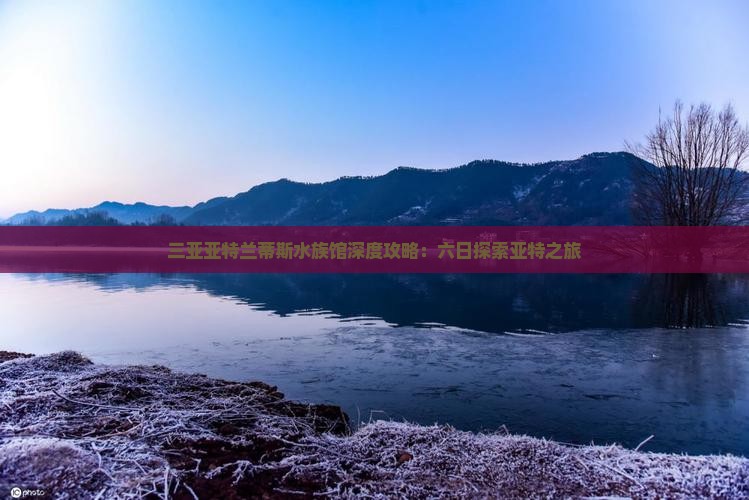 三亚亚特兰蒂斯水族馆深度攻略：六日探索亚特之旅
