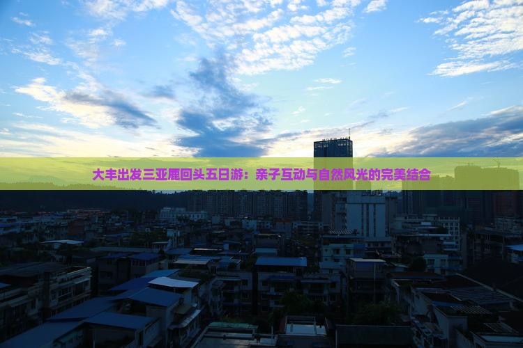 大丰出发三亚鹿回头五日游：亲子互动与自然风光的完美结合